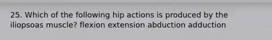 25. Which of the following hip actions is produced by the iliopsoas muscle? flexion extension abduction adduction