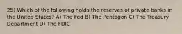 25) Which of the following holds the reserves of private banks in the United States? A) The Fed B) The Pentagon C) The Treasury Department D) The FDIC