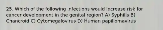 25. Which of the following infections would increase risk for cancer development in the genital region? A) Syphilis B) Chancroid C) Cytomegalovirus D) Human papillomavirus