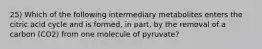 25) Which of the following intermediary metabolites enters the citric acid cycle and is formed, in part, by the removal of a carbon (CO2) from one molecule of pyruvate?