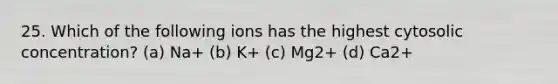 25. Which of the following ions has the highest cytosolic concentration? (a) Na+ (b) K+ (c) Mg2+ (d) Ca2+