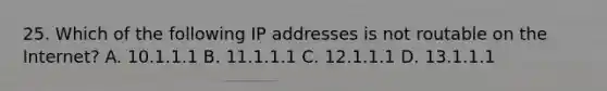 25. Which of the following IP addresses is not routable on the Internet? A. 10.1.1.1 B. 11.1.1.1 C. 12.1.1.1 D. 13.1.1.1