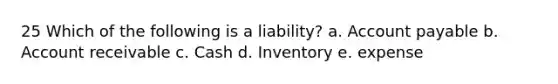 25 Which of the following is a liability? a. Account payable b. Account receivable c. Cash d. Inventory e. expense