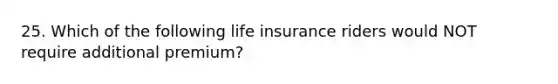 25. Which of the following life insurance riders would NOT require additional premium?