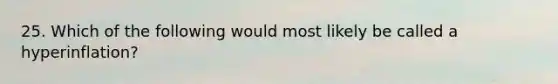 25. Which of the following would most likely be called a hyperinflation?