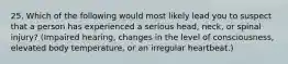 25. Which of the following would most likely lead you to suspect that a person has experienced a serious head, neck, or spinal injury? (Impaired hearing, changes in the level of consciousness, elevated body temperature, or an irregular heartbeat.)