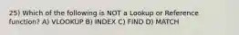 25) Which of the following is NOT a Lookup or Reference function? A) VLOOKUP B) INDEX C) FIND D) MATCH