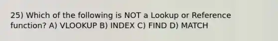 25) Which of the following is NOT a Lookup or Reference function? A) VLOOKUP B) INDEX C) FIND D) MATCH