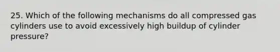 25. Which of the following mechanisms do all compressed gas cylinders use to avoid excessively high buildup of cylinder pressure?