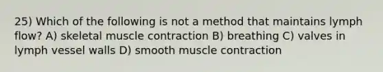 25) Which of the following is not a method that maintains lymph flow? A) skeletal muscle contraction B) breathing C) valves in lymph vessel walls D) smooth muscle contraction