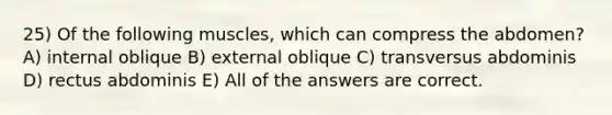 25) Of the following muscles, which can compress the abdomen? A) internal oblique B) external oblique C) transversus abdominis D) rectus abdominis E) All of the answers are correct.