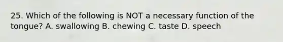 25. Which of the following is NOT a necessary function of the tongue? A. swallowing B. chewing C. taste D. speech