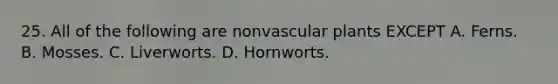 25. All of the following are non<a href='https://www.questionai.com/knowledge/kbaUXKuBoK-vascular-plants' class='anchor-knowledge'>vascular plants</a> EXCEPT A. Ferns. B. Mosses. C. Liverworts. D. Hornworts.