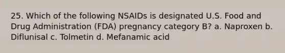 25. Which of the following NSAIDs is designated U.S. Food and Drug Administration (FDA) pregnancy category B? a. Naproxen b. Diflunisal c. Tolmetin d. Mefanamic acid