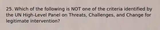 25. Which of the following is NOT one of the criteria identified by the UN High-Level Panel on Threats, Challenges, and Change for legitimate intervention?