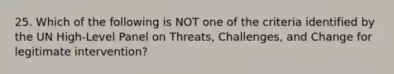 25. Which of the following is NOT one of the criteria identified by the UN High-Level Panel on Threats, Challenges, and Change for legitimate intervention?