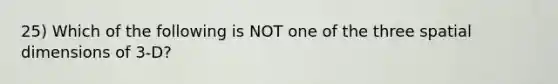 25) Which of the following is NOT one of the three spatial dimensions of 3-D?