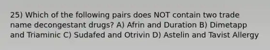 25) Which of the following pairs does NOT contain two trade name decongestant drugs? A) Afrin and Duration B) Dimetapp and Triaminic C) Sudafed and Otrivin D) Astelin and Tavist Allergy