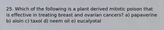 25. Which of the following is a plant derived mitotic poison that is effective in treating breast and ovarian cancers? a) papaverine b) aloin c) taxol d) neem oil e) eucalyotal