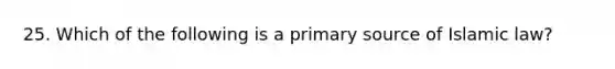 25. Which of the following is a primary source of Islamic law?