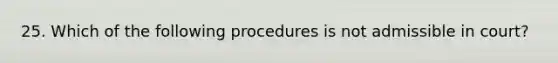 25. Which of the following procedures is not admissible in court?