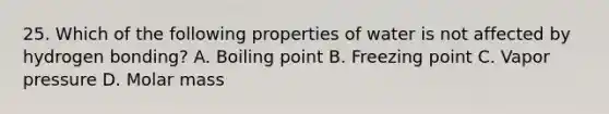 25. Which of the following properties of water is not affected by hydrogen bonding? A. Boiling point B. Freezing point C. Vapor pressure D. Molar mass