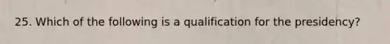 25. Which of the following is a qualification for the presidency?