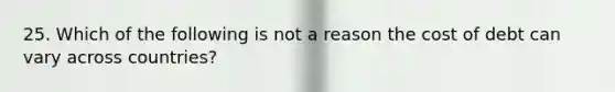 25. Which of the following is not a reason the cost of debt can vary across countries?
