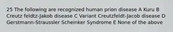 25 The following are recognized human prion disease A Kuru B Creutz feldtz-Jakob disease C Variant Creutzfeldt-Jacob disease D Gerstmann-Straussler Scheinker Syndrome E None of the above