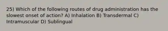 25) Which of the following routes of drug administration has the slowest onset of action? A) Inhalation B) Transdermal C) Intramuscular D) Sublingual