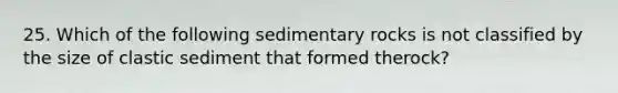 25. Which of the following sedimentary rocks is not classified by the size of clastic sediment that formed therock?