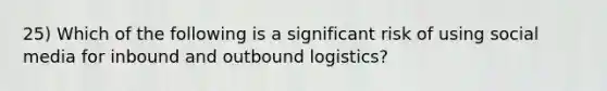 25) Which of the following is a significant risk of using social media for inbound and outbound logistics?