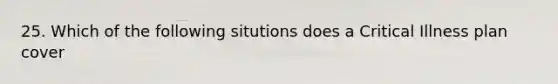 25. Which of the following situtions does a Critical Illness plan cover