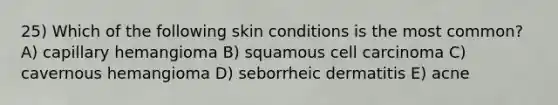 25) Which of the following skin conditions is the most common? A) capillary hemangioma B) squamous cell carcinoma C) cavernous hemangioma D) seborrheic dermatitis E) acne