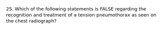 25. Which of the following statements is FALSE regarding the recognition and treatment of a tension pneumothorax as seen on the chest radiograph?