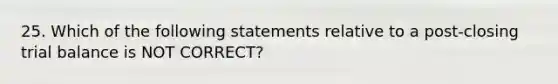 25. Which of the following statements relative to a post-closing trial balance is NOT CORRECT?