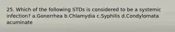 25. Which of the following STDs is considered to be a systemic infection? a.Gonorrhea b.Chlamydia c.Syphilis d.Condylomata acuminate