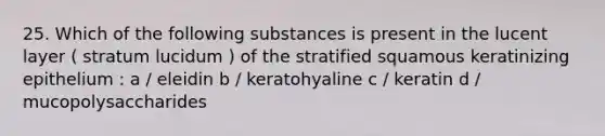 25. Which of the following substances is present in the lucent layer ( stratum lucidum ) of the stratified squamous keratinizing epithelium : a / eleidin b / keratohyaline c / keratin d / mucopolysaccharides