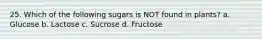 25. Which of the following sugars is NOT found in plants? a. Glucose b. Lactose c. Sucrose d. Fructose