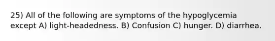 25) All of the following are symptoms of the hypoglycemia except A) light-headedness. B) Confusion C) hunger. D) diarrhea.