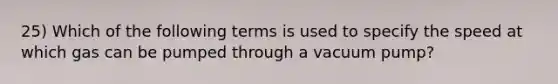 25) Which of the following terms is used to specify the speed at which gas can be pumped through a vacuum pump?