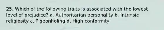 25. Which of the following traits is associated with the lowest level of prejudice? a. Authoritarian personality b. Intrinsic religiosity c. Pigeonholing d. High conformity