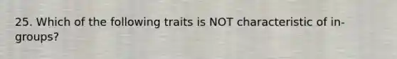 25. Which of the following traits is NOT characteristic of in-groups?