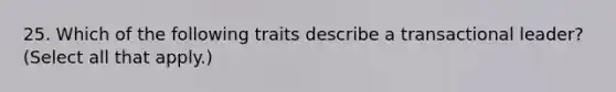 25. Which of the following traits describe a transactional leader? (Select all that apply.)