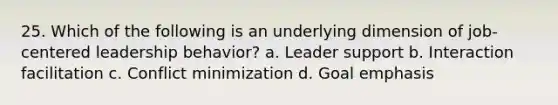 25. Which of the following is an underlying dimension of job-centered leadership behavior? a. Leader support b. Interaction facilitation c. Conflict minimization d. Goal emphasis