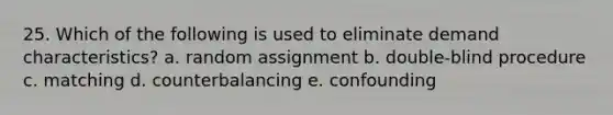 25. Which of the following is used to eliminate demand characteristics? a. random assignment b. double-blind procedure c. matching d. counterbalancing e. confounding