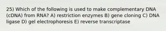 25) Which of the following is used to make complementary DNA (cDNA) from RNA? A) restriction enzymes B) gene cloning C) DNA ligase D) gel electrophoresis E) reverse transcriptase