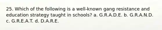 25. Which of the following is a well-known gang resistance and education strategy taught in schools? a. G.R.A.D.E. b. G.R.A.N.D. c. G.R.E.A.T. d. D.A.R.E.