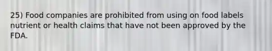 25) Food companies are prohibited from using on food labels nutrient or health claims that have not been approved by the FDA.