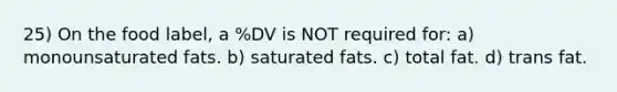 25) On the food label, a %DV is NOT required for: a) monounsaturated fats. b) saturated fats. c) total fat. d) trans fat.